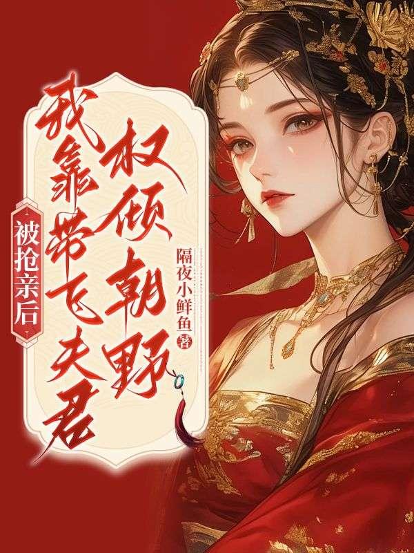 被抢亲后,我靠带飞夫君权倾朝野!