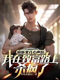 偷听女儿心声后,我在致富路上杀疯了
