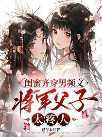 闺蜜齐穿男频文,将军父子太疼人