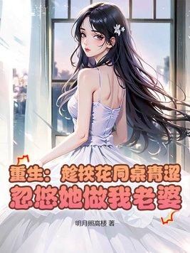 重生:趁校花同桌青涩,忽悠她做我老婆